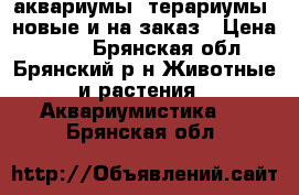 аквариумы ,терариумы  новые и на заказ › Цена ­ 200 - Брянская обл., Брянский р-н Животные и растения » Аквариумистика   . Брянская обл.